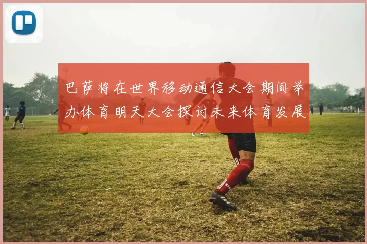 巴萨将在世界移动通信大会期间举办体育明天大会探讨未来体育发展新趋势