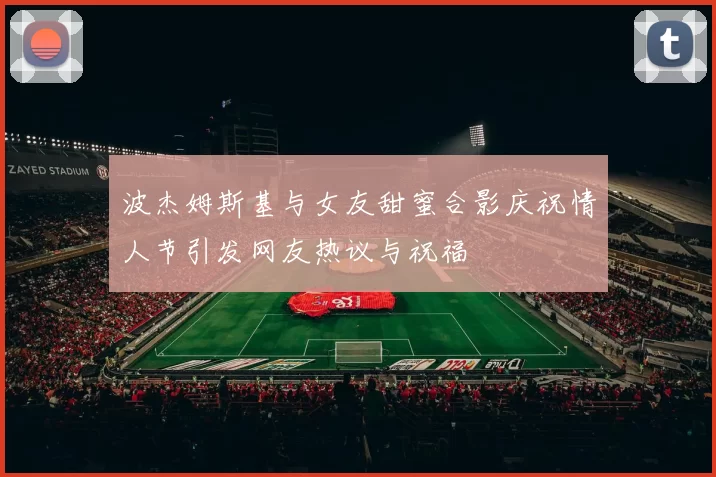 波杰姆斯基与女友甜蜜合影庆祝情人节引发网友热议与祝福