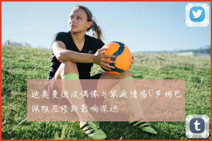 迪奥曼德谈偶像与家庭情感C罗姆巴佩维尼修斯影响深远