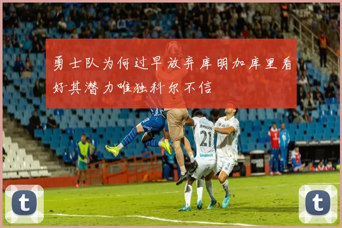 勇士队为何过早放弃库明加库里看好其潜力唯独科尔不信