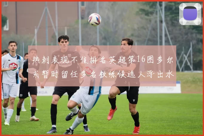 热刺表现不佳排名英超第16图多尔或暂时留任多名教练候选人浮出水面