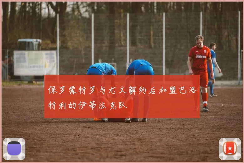 保罗蒙特罗与尤文解约后加盟巴洛特利的伊蒂法克队