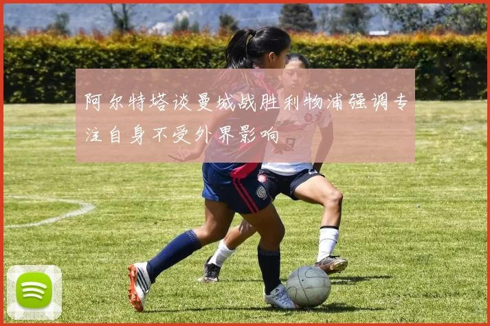 阿尔特塔谈曼城战胜利物浦强调专注自身不受外界影响
