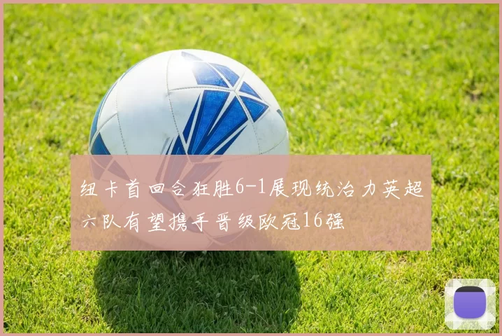 纽卡首回合狂胜6-1展现统治力英超六队有望携手晋级欧冠16强