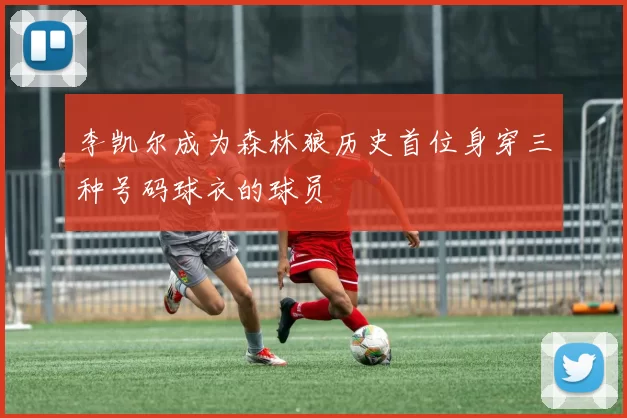 李凯尔成为森林狼历史首位身穿三种号码球衣的球员
