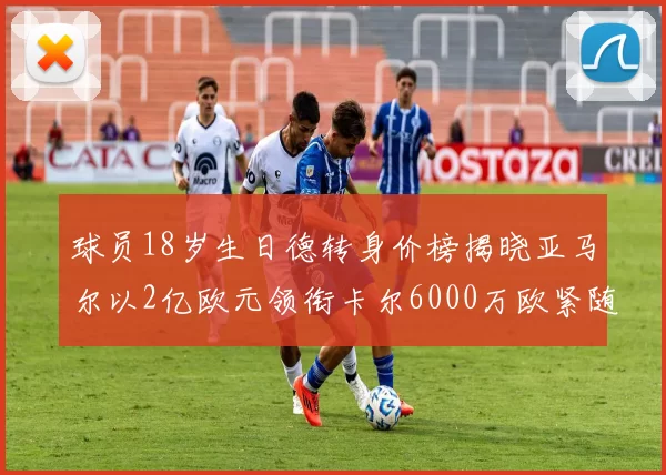 球员18岁生日德转身价榜揭晓亚马尔以2亿欧元领衔卡尔6000万欧紧随其后