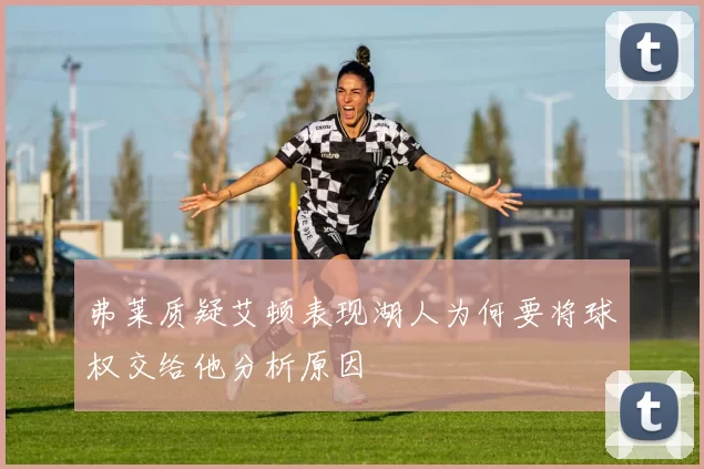 弗莱质疑艾顿表现湖人为何要将球权交给他分析原因