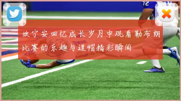 坎宁安回忆成长岁月中观看勒布朗比赛的乐趣与追帽精彩瞬间