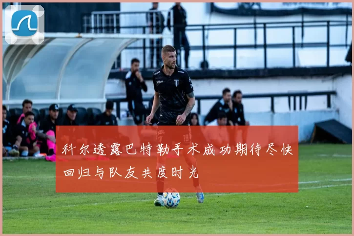 科尔透露巴特勒手术成功期待尽快回归与队友共度时光