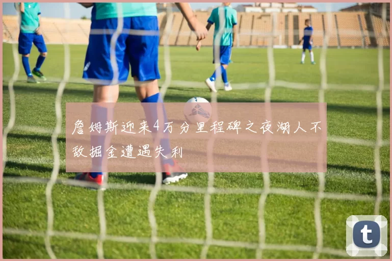 詹姆斯迎来4万分里程碑之夜湖人不敌掘金遭遇失利