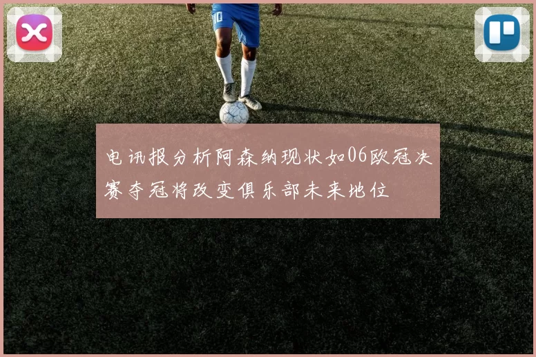 电讯报分析阿森纳现状如06欧冠决赛夺冠将改变俱乐部未来地位