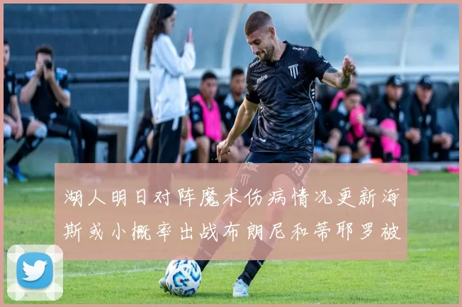 湖人明日对阵魔术伤病情况更新海斯或小概率出战布朗尼和蒂耶罗被下放