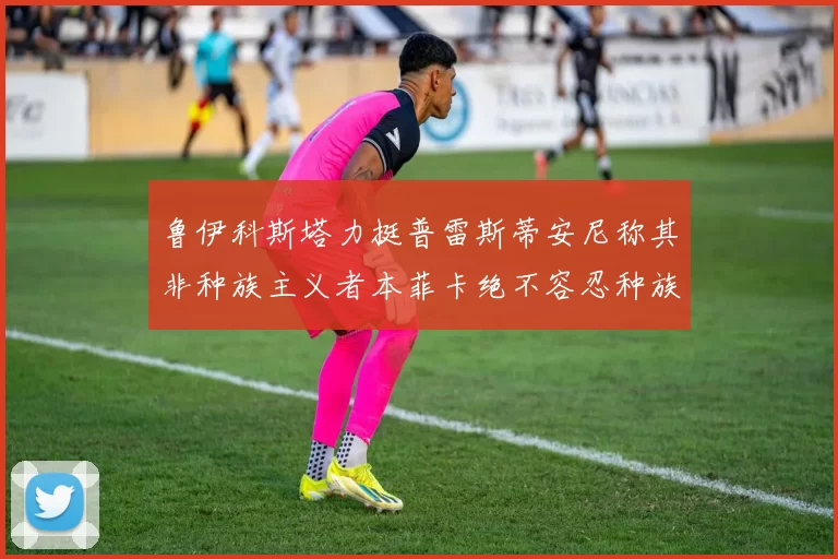 鲁伊科斯塔力挺普雷斯蒂安尼称其非种族主义者本菲卡绝不容忍种族歧视