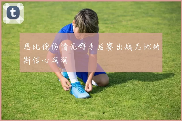恩比德伤情无碍季后赛出战无忧纳斯信心满满