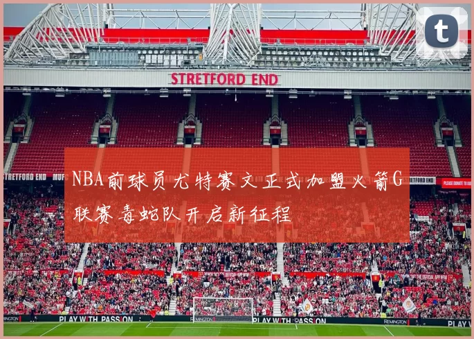 NBA前球员尤特赛文正式加盟火箭G联赛毒蛇队开启新征程