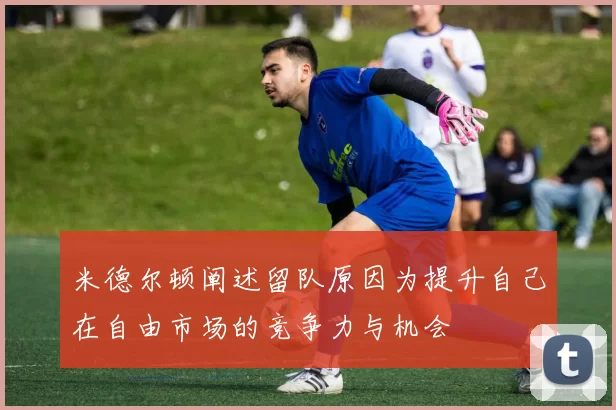 米德尔顿阐述留队原因为提升自己在自由市场的竞争力与机会