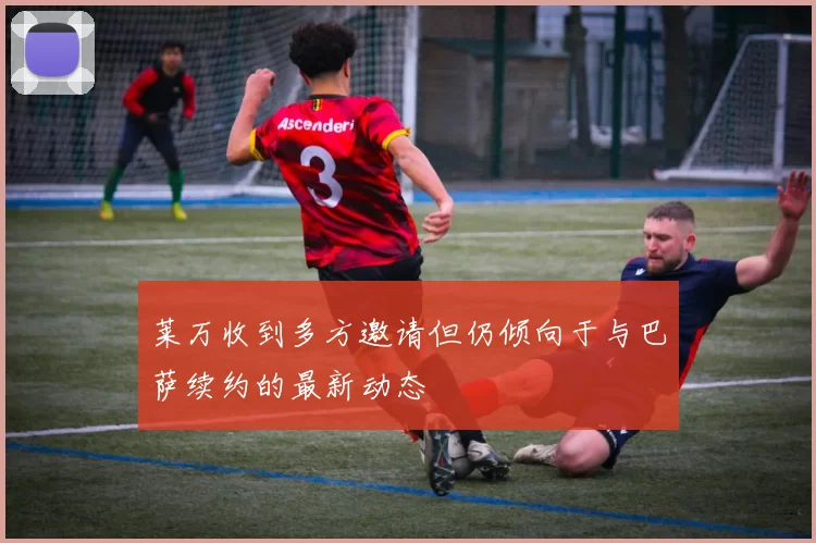 莱万收到多方邀请但仍倾向于与巴萨续约的最新动态